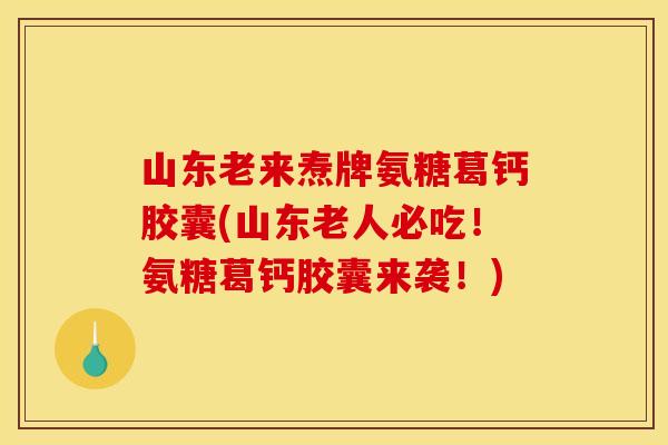 山东老来焘牌氨糖葛钙胶囊(山东老人必吃！氨糖葛钙胶囊来袭！)