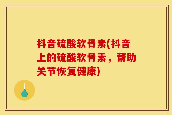 抖音硫酸软骨素(抖音上的硫酸软骨素，帮助关节恢复健康)