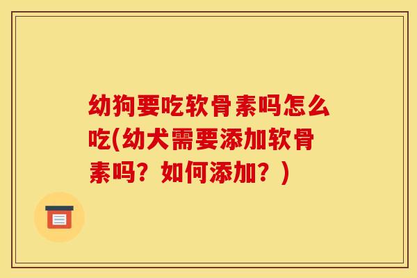 幼狗要吃软骨素吗怎么吃(幼犬需要添加软骨素吗？如何添加？)