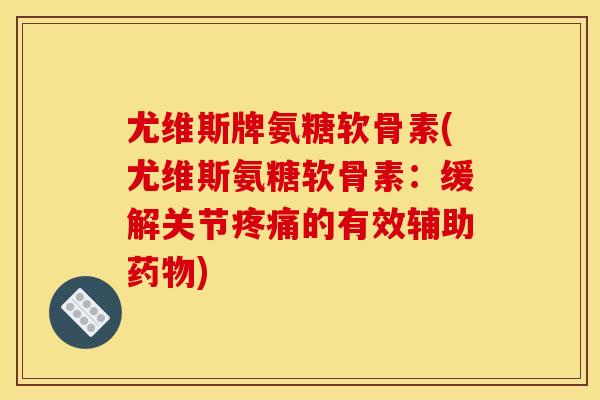 尤维斯牌氨糖软骨素(尤维斯氨糖软骨素：缓解关节疼痛的有效辅助药物)