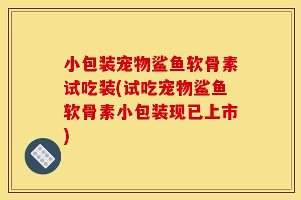 小包装宠物鲨鱼软骨素试吃装(试吃宠物鲨鱼软骨素小包装现已上市)