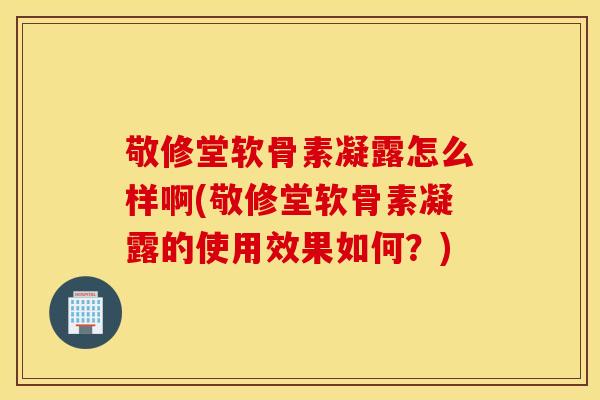 敬修堂软骨素凝露怎么样啊(敬修堂软骨素凝露的使用效果如何？)