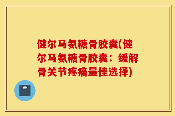 健尔马氨糖骨胶囊(健尔马氨糖骨胶囊：缓解骨关节疼痛最佳选择)