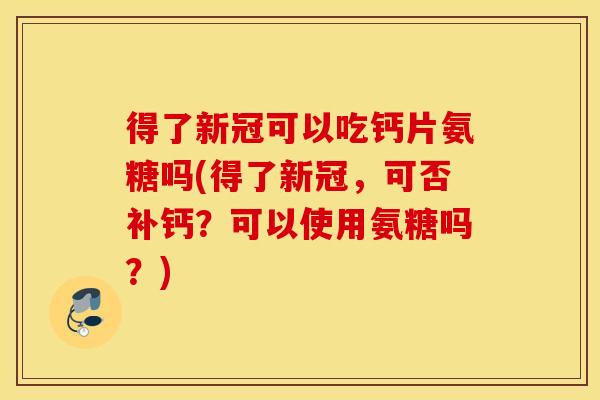得了新冠可以吃钙片氨糖吗(得了新冠，可否补钙？可以使用氨糖吗？)