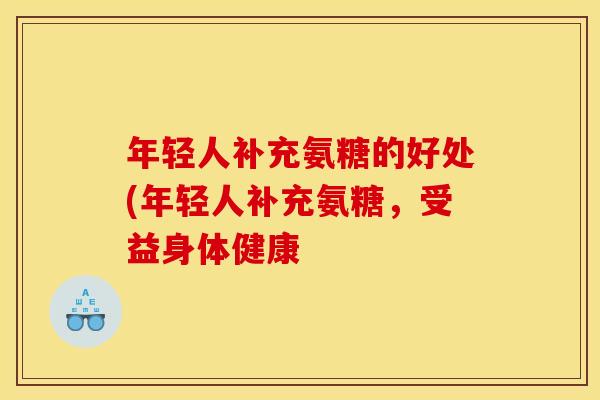 年轻人补充氨糖的好处(年轻人补充氨糖，受益身体健康