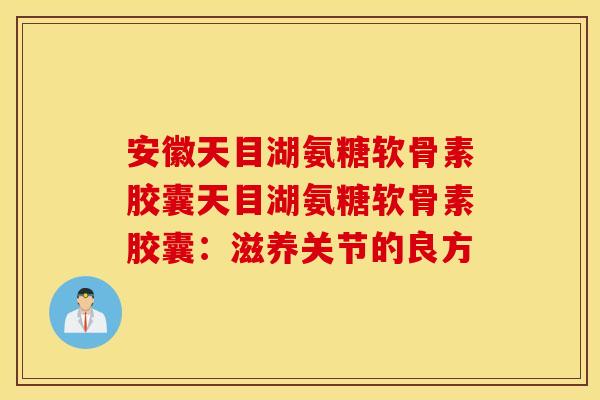 安徽天目湖氨糖软骨素胶囊天目湖氨糖软骨素胶囊：滋养关节的良方