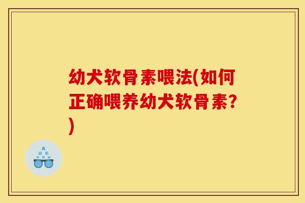 幼犬软骨素喂法(如何正确喂养幼犬软骨素?) 幼犬软骨素喂法(如何正确喂养幼犬软骨素?)