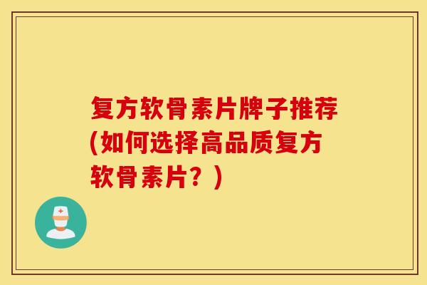 复方软骨素片牌子推荐(如何选择高品质复方软骨素片？)