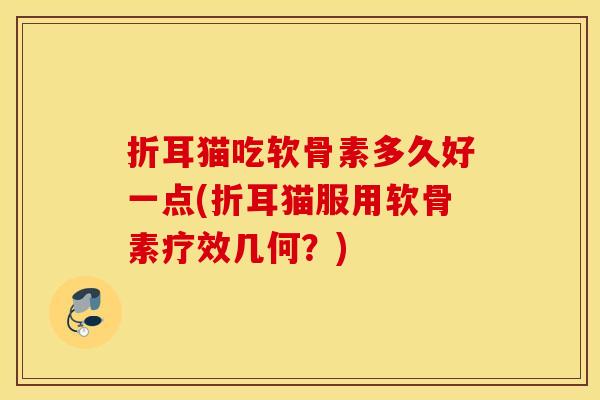 折耳猫吃软骨素多久好一点(折耳猫服用软骨素疗效几何？)