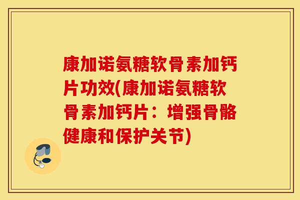 康加诺氨糖软骨素加钙片功效(康加诺氨糖软骨素加钙片：增强骨骼健康和保护关节)
