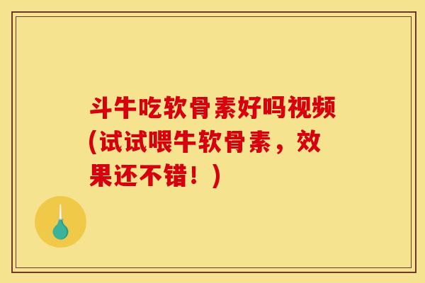 斗牛吃软骨素好吗视频(试试喂牛软骨素，效果还不错！)