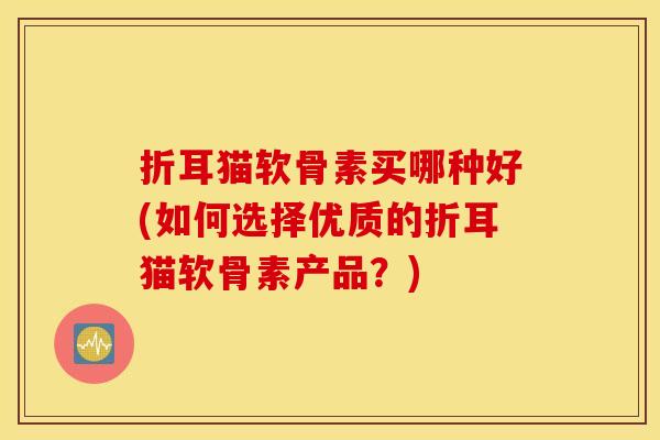 折耳猫软骨素买哪种好(如何选择优质的折耳猫软骨素产品？)