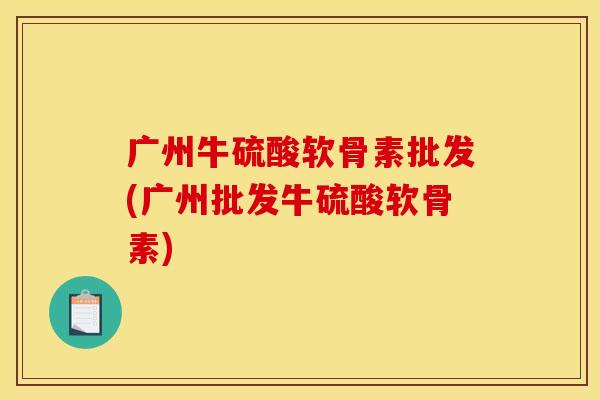 广州牛硫酸软骨素批发(广州批发牛硫酸软骨素)