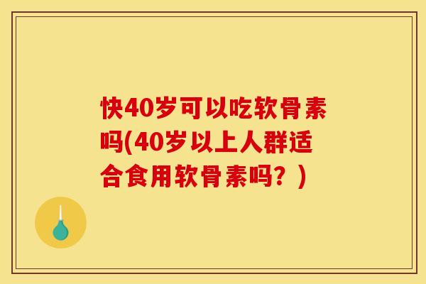 快40岁可以吃软骨素吗(40岁以上人群适合食用软骨素吗？)