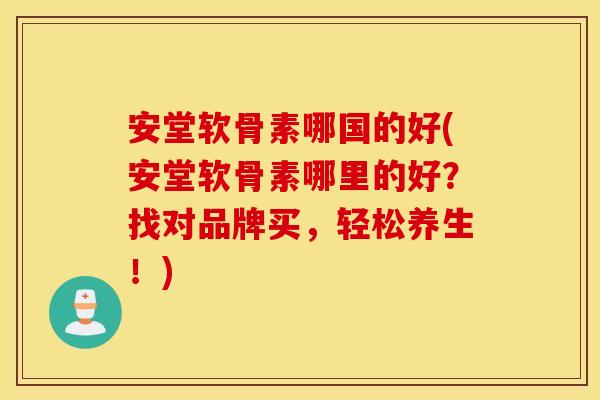 安堂软骨素哪国的好(安堂软骨素哪里的好？找对品牌买，轻松养生！)