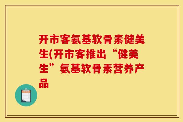 开市客氨基软骨素健美生(开市客推出“健美生”氨基软骨素营养产品