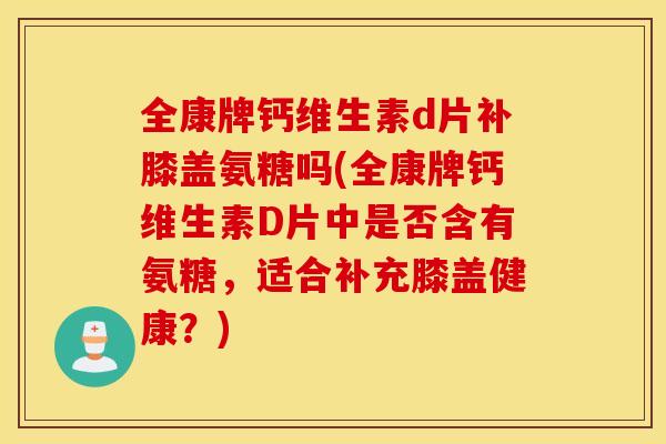 全康牌钙维生素d片补膝盖氨糖吗(全康牌钙维生素D片中是否含有氨糖，适合补充膝盖健康？)