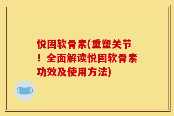 悦固软骨素(重塑关节！全面解读悦固软骨素功效及使用方法)