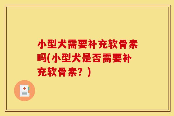 小型犬需要补充软骨素吗(小型犬是否需要补充软骨素？)