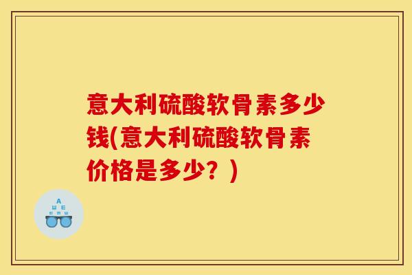 意大利硫酸软骨素多少钱(意大利硫酸软骨素价格是多少？)