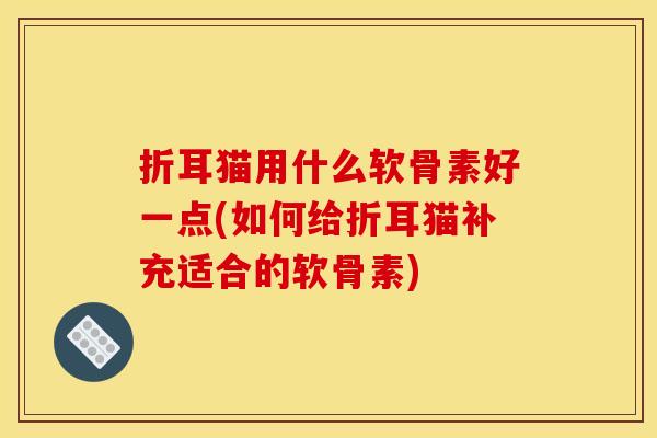 折耳猫用什么软骨素好一点(如何给折耳猫补充适合的软骨素)