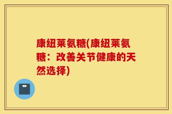 康纽莱氨糖(康纽莱氨糖：改善关节健康的天然选择)
