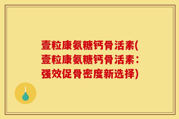 壹粒康氨糖钙骨活素(壹粒康氨糖钙骨活素：强效促骨密度新选择)