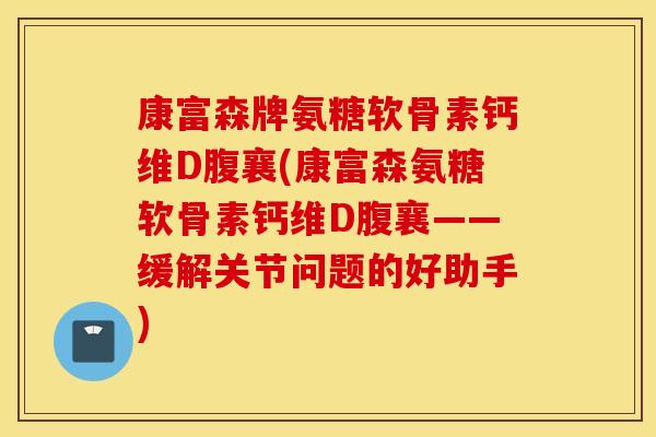 康富森牌氨糖软骨素钙维D腹襄(康富森氨糖软骨素钙维D腹襄——缓解关节问题的好助手)