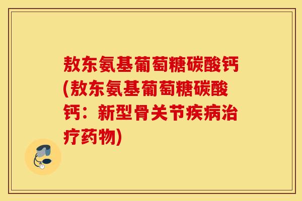 敖东氨基葡萄糖碳酸钙(敖东氨基葡萄糖碳酸钙：新型骨关节疾病治疗药物)
