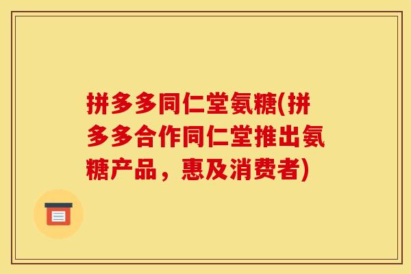 拼多多同仁堂氨糖(拼多多合作同仁堂推出氨糖产品，惠及消费者)