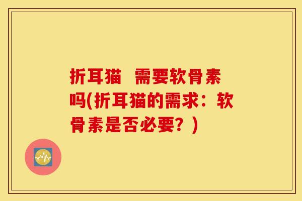 折耳猫 需要软骨素吗(折耳猫的需求:软骨素是否必要?) 折耳猫 需要软骨素吗(折耳猫的需求:软骨素是否必要?)