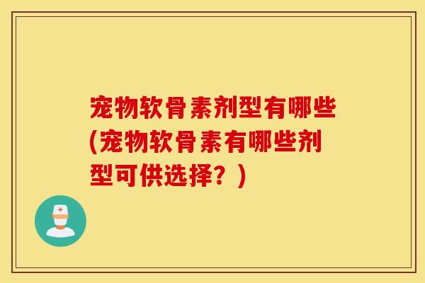 宠物软骨素剂型有哪些(宠物软骨素有哪些剂型可供选择？)