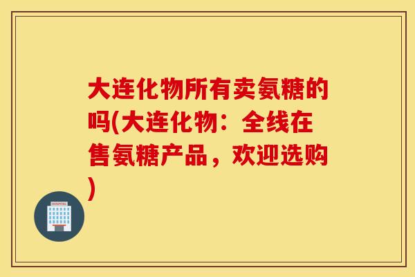 大连化物所有卖氨糖的吗(大连化物：全线在售氨糖产品，欢迎选购)