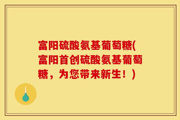 富阳硫酸氨基葡萄糖(富阳首创硫酸氨基葡萄糖，为您带来新生！)
