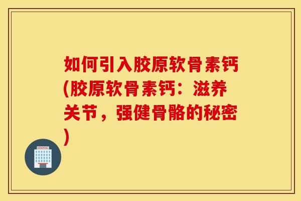 如何引入胶原软骨素钙(胶原软骨素钙：滋养关节，强健骨骼的秘密)