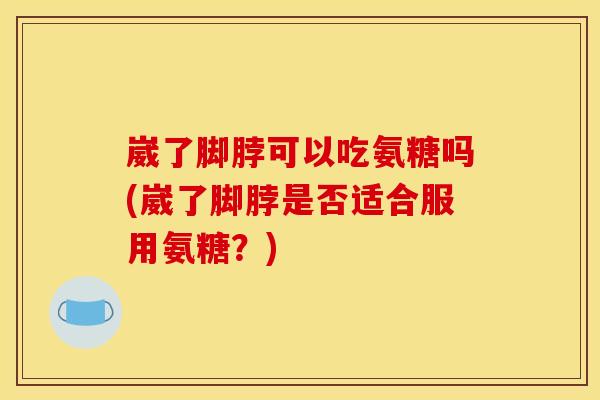 崴了脚脖可以吃氨糖吗(崴了脚脖是否适合服用氨糖?) 崴了脚脖可以吃氨糖吗(崴了脚脖是否适合服用氨糖?)