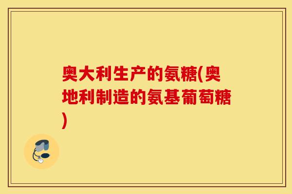 奥大利生产的氨糖(奥地利制造的氨基葡萄糖)
