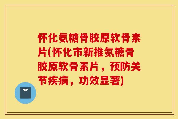 怀化氨糖骨胶原软骨素片(怀化市新推氨糖骨胶原软骨素片，预防关节疾病，功效显著)
