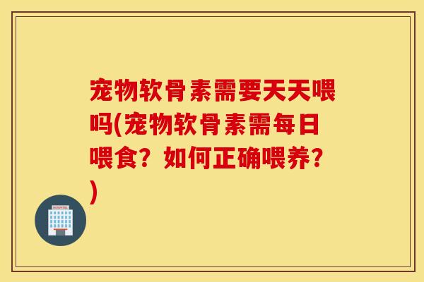 宠物软骨素需要天天喂吗(宠物软骨素需每日喂食？如何正确喂养？)