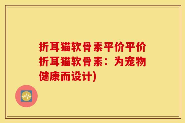 折耳猫软骨素平价平价折耳猫软骨素：为宠物健康而设计)