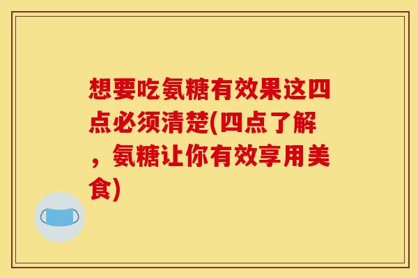 想要吃氨糖有效果这四点必须清楚(四点了解,氨糖让你有效享用美食) 想要吃氨糖有效果这四点必须清楚(四点了解,氨糖让你有效享用美食)