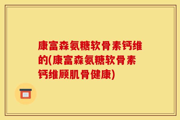 康富森氨糖软骨素钙维的(康富森氨糖软骨素钙维顾肌骨健康)