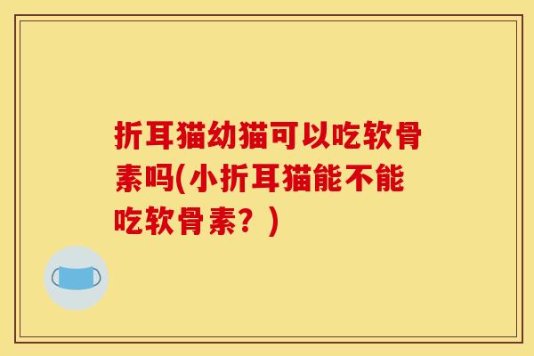 折耳猫幼猫可以吃软骨素吗(小折耳猫能不能吃软骨素？)