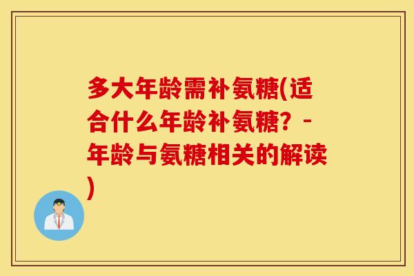 多大年龄需补氨糖(适合什么年龄补氨糖？-年龄与氨糖相关的解读)