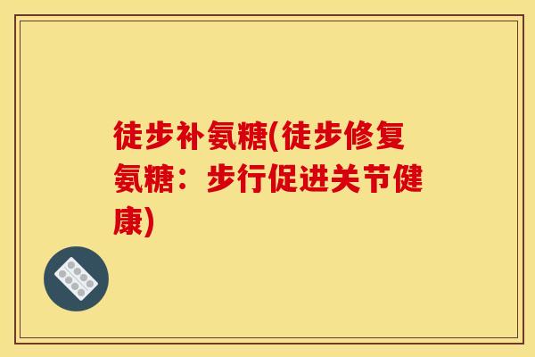 徒步补氨糖(徒步修复氨糖：步行促进关节健康)