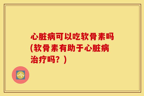 心脏病可以吃软骨素吗(软骨素有助于心脏病治疗吗？)