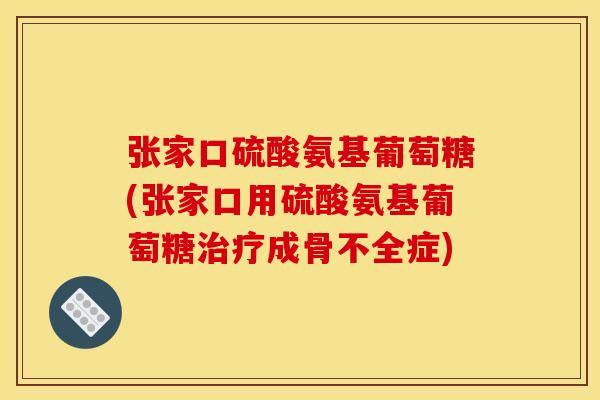 张家口硫酸氨基葡萄糖(张家口用硫酸氨基葡萄糖治疗成骨不全症)