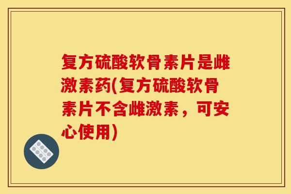 复方硫酸软骨素片是雌激素药(复方硫酸软骨素片不含雌激素，可安心使用)