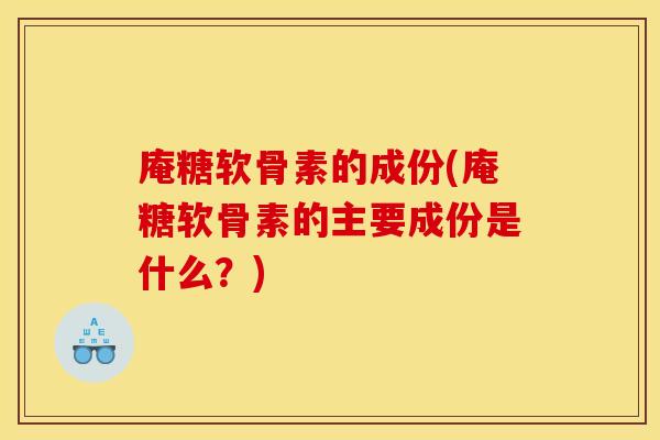 庵糖软骨素的成份(庵糖软骨素的主要成份是什么？)