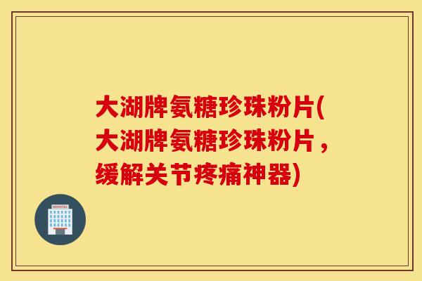 大湖牌氨糖珍珠粉片(大湖牌氨糖珍珠粉片，缓解关节疼痛神器)